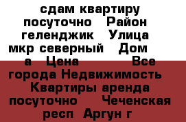сдам квартиру посуточно › Район ­ геленджик › Улица ­ мкр северный › Дом ­ 12 а › Цена ­ 1 500 - Все города Недвижимость » Квартиры аренда посуточно   . Чеченская респ.,Аргун г.